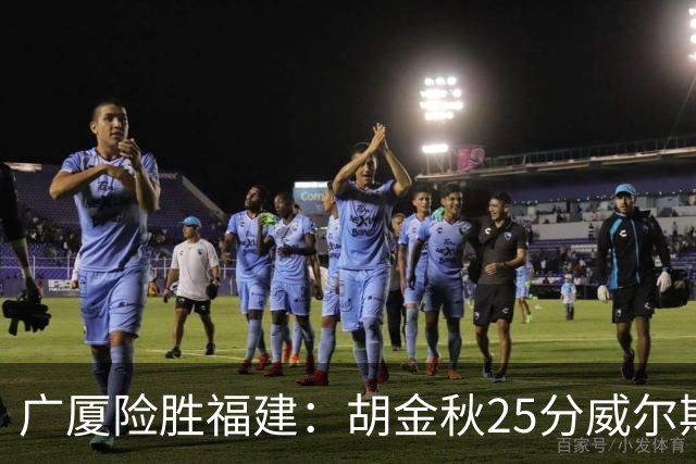 广厦险胜福建：胡金秋25分威尔斯首秀21+8 邹阳25+7+7断